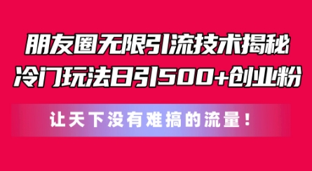 朋友圈无限引流技术，一个冷门玩法日引500+创业粉，让天下没有难搞的流量跨境课程-外贸教程-精品网课-电商运营课库课堂