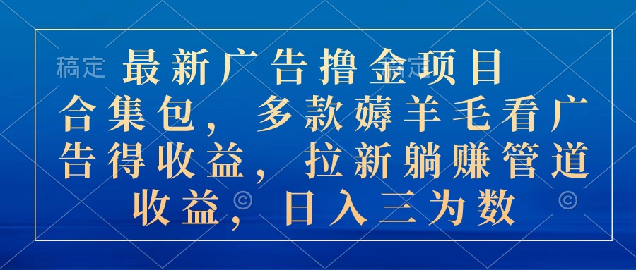 最新广告撸金项目合集包，多款薅羊毛看广告收益 拉新管道收益，日入三为数跨境课程-外贸教程-精品网课-电商运营课库课堂