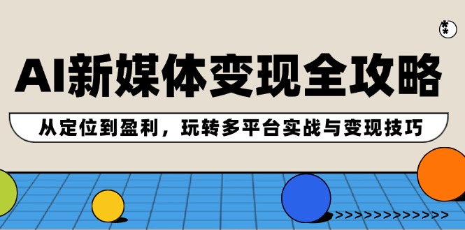 AI新媒体变现全攻略：从定位到盈利，玩转多平台实战与变现技巧跨境课程-外贸教程-精品网课-电商运营课库课堂