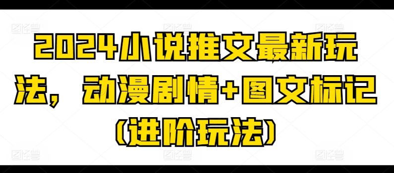 2024小说推文最新玩法，动漫剧情+图文标记(进阶玩法)跨境课程-外贸教程-精品网课-电商运营课库课堂