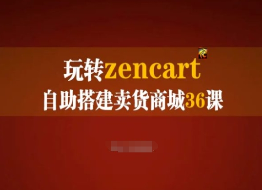 玩转zencart自助搭建卖货商城36课，zencart外贸建站完全实操手册跨境课程-外贸教程-精品网课-电商运营课库课堂