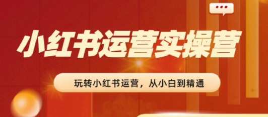 2024小红书运营实操营，​从入门到精通，完成从0~1~100跨境课程-外贸教程-精品网课-电商运营课库课堂