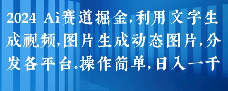 2024 Ai赛道掘金，利用文字生成视频，图片生成动态图片，分发各平台，操作简单，日入1k跨境课程-外贸教程-精品网课-电商运营课库课堂