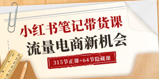 小红书-笔记带货课【6月更新】流量 电商新机会 315节正课+64节隐藏课跨境课程-外贸教程-精品网课-电商运营课库课堂