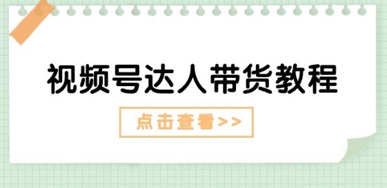 视频号达人带货教程：达人剧情打法(长期)+达人带货广告(短期)跨境课程-外贸教程-精品网课-电商运营课库课堂