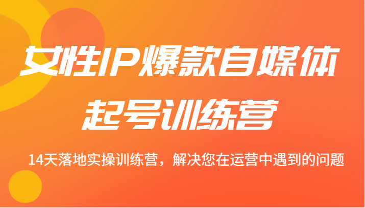 女性IP爆款自媒体起号训练营 14天落地实操训练营，解决您在运营中遇到的问题跨境课程-外贸教程-精品网课-电商运营课库课堂