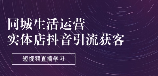 同城生活运营-实体店抖音引流获客：短视频直播学习(9节课)跨境课程-外贸教程-精品网课-电商运营课库课堂