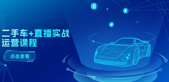 二手车+直播实战运营课程：直播推荐/短视频推荐/千川投放/直播全流程跨境课程-外贸教程-精品网课-电商运营课库课堂