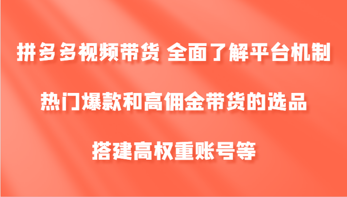 拼多多视频带货 全面了解平台机制、热门爆款和高佣金带货的选品，搭建高权重账号等跨境课程-外贸教程-精品网课-电商运营课库课堂
