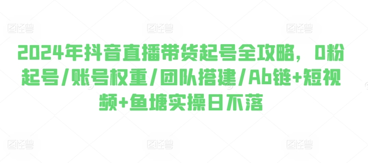 2024年抖音直播带货起号全攻略，0粉起号/账号权重/团队搭建/Ab链+短视频+鱼塘实操日不落跨境课程-外贸教程-精品网课-电商运营课库课堂