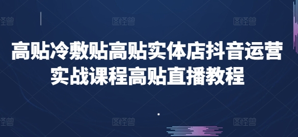 高贴冷敷贴高贴实体店抖音运营实战课程高贴直播教程跨境课程-外贸教程-精品网课-电商运营课库课堂