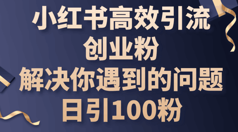 小红书高效引流创业粉，解决你遇到的问题，日引100粉跨境课程-外贸教程-精品网课-电商运营课库课堂