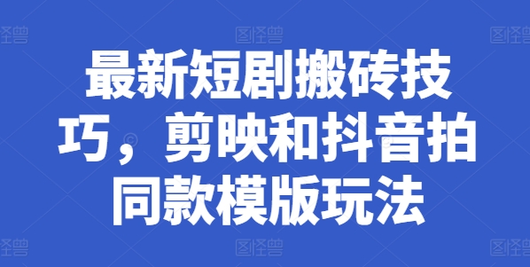 最新短剧搬砖技巧，剪映和抖音拍同款模版玩法跨境课程-外贸教程-精品网课-电商运营课库课堂