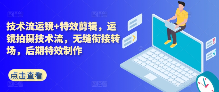 技术流运镜+特效剪辑，​运镜拍摄技术流，无缝衔接转场，后期特效制作跨境课程-外贸教程-精品网课-电商运营课库课堂