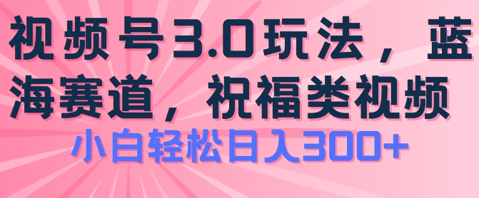 2024视频号蓝海项目，祝福类玩法3.0，操作简单易上手，日入300+跨境课程-外贸教程-精品网课-电商运营课库课堂