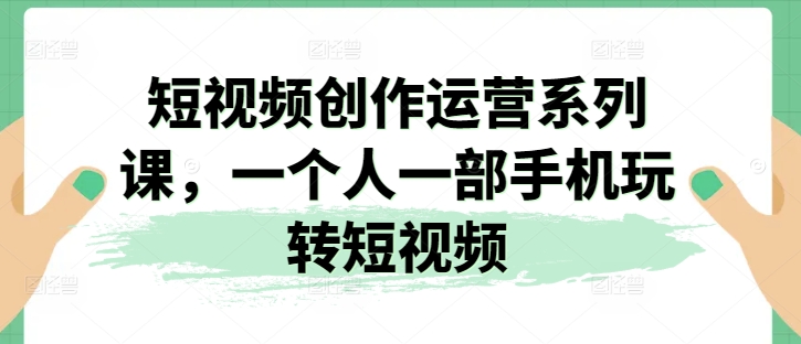 短视频创作运营系列课，一个人一部手机玩转短视频跨境课程-外贸教程-精品网课-电商运营课库课堂