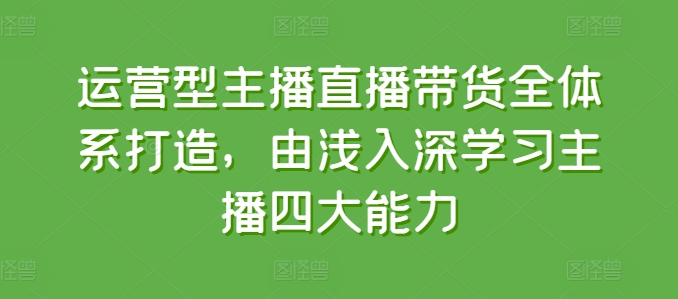 运营型主播直播带货全体系打造，由浅入深学习主播四大能力跨境课程-外贸教程-精品网课-电商运营课库课堂