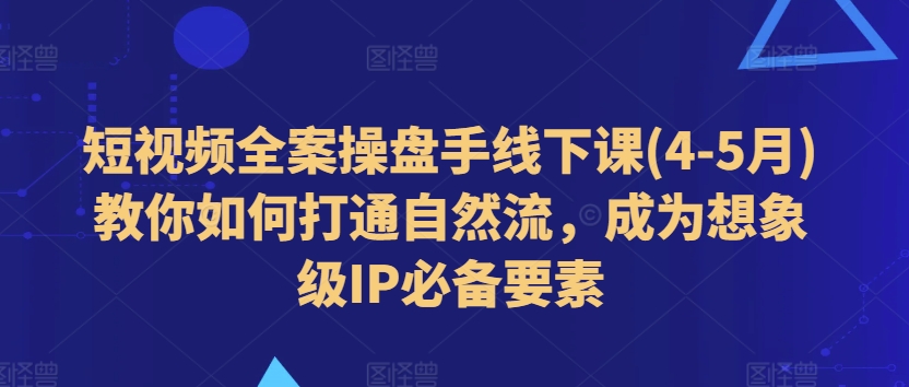 短视频全案操盘手线下课(4-5月)教你如何打通自然流，成为想象级IP必备要素跨境课程-外贸教程-精品网课-电商运营课库课堂