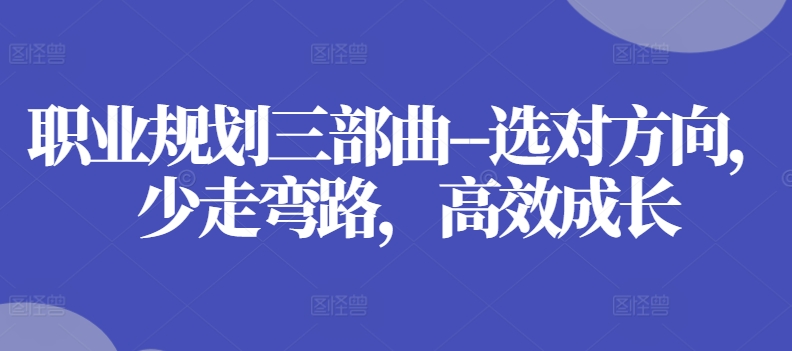 职业规划三部曲–选对方向，少走弯路，高效成长跨境课程-外贸教程-精品网课-电商运营课库课堂
