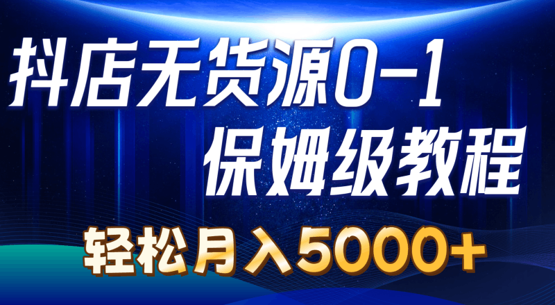抖店无货源0到1详细实操教程：轻松月入5000+（7节）跨境课程-外贸教程-精品网课-电商运营课库课堂