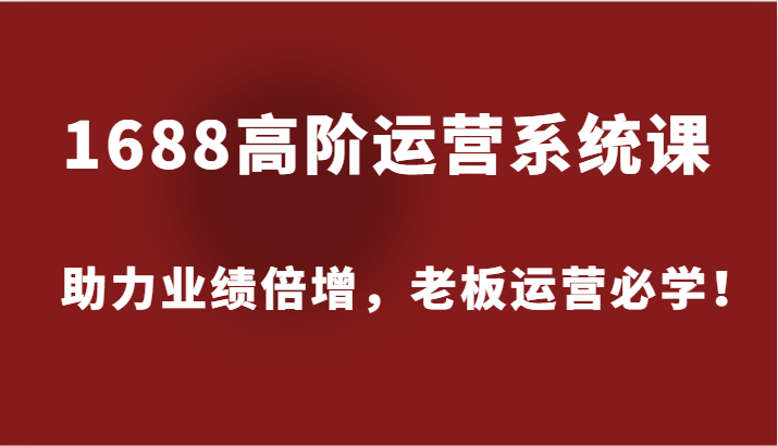 1688高阶运营系统课，助力业绩倍增，老板运营必学！跨境课程-外贸教程-精品网课-电商运营课库课堂