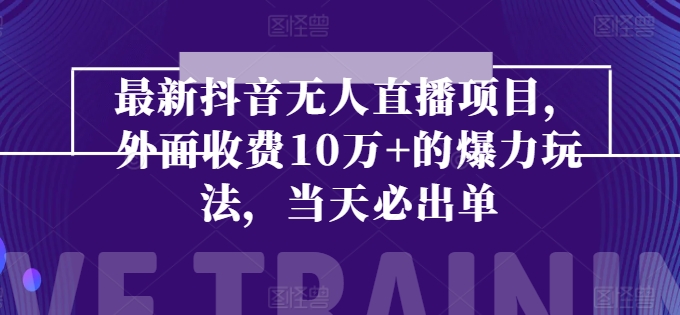 最新抖音无人直播项目，外面收费10w+的爆力玩法，当天必出单跨境课程-外贸教程-精品网课-电商运营课库课堂