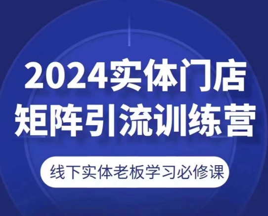 2024实体门店矩阵引流训练营，线下实体老板学习必修课跨境课程-外贸教程-精品网课-电商运营课库课堂