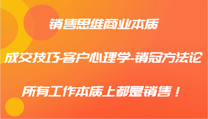 销售思维商业本质-成交技巧-客户心理学-销冠方法论，所有工作本质上都是销售！跨境课程-外贸教程-精品网课-电商运营课库课堂