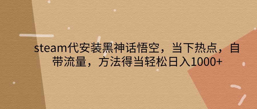 steam代安装黑神话悟空，当下热点，自带流量，方法得当轻松日入1000+跨境课程-外贸教程-精品网课-电商运营课库课堂