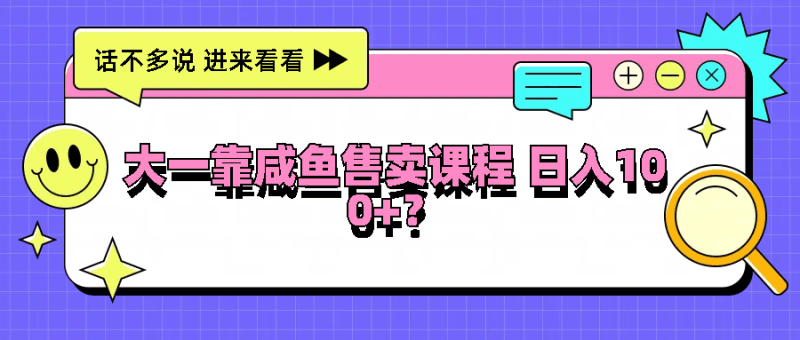 大一靠咸鱼售卖课程日入100+，没有任何门槛，有手就行跨境课程-外贸教程-精品网课-电商运营课库课堂