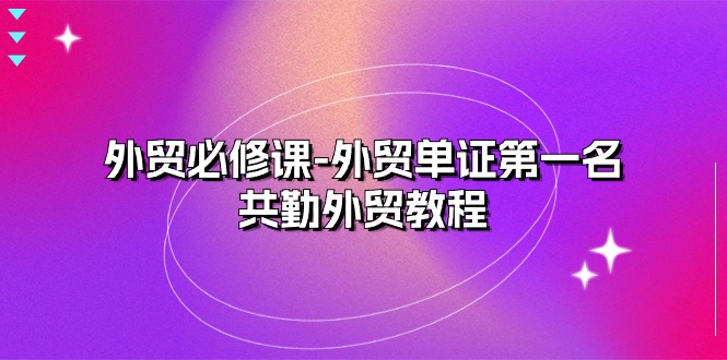 外贸 必修课-外贸单证第一名-共勤外贸教程（22节课）跨境课程-外贸教程-精品网课-电商运营课库课堂
