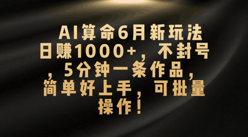 AI算命6月新玩法，日赚1000+，不封号，5分钟一条作品，简单好上手，可…跨境课程-外贸教程-精品网课-电商运营课库课堂