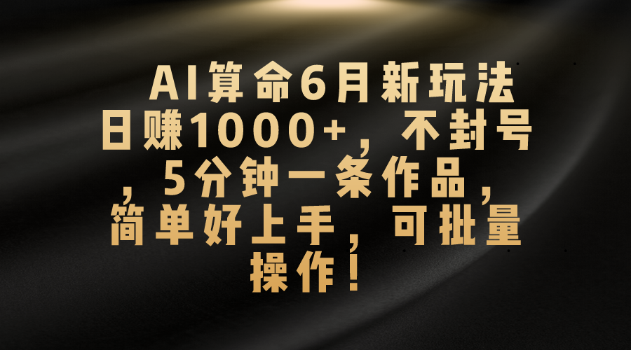 AI算命6月新玩法，日赚1000+，不封号，5分钟一条作品，简单好上手，可…跨境课程-外贸教程-精品网课-电商运营课库课堂