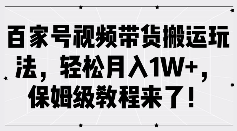百家号视频带货搬运玩法，轻松月入1W+，保姆级教程来了！跨境课程-外贸教程-精品网课-电商运营课库课堂