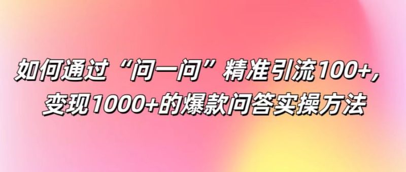 如何通过“问一问”精准引流100+, 变现1000+的爆款问答实操方法跨境课程-外贸教程-精品网课-电商运营课库课堂