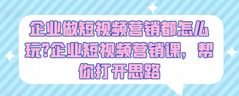 企业做短视频营销都怎么玩?企业短视频营销课，帮你打开思路跨境课程-外贸教程-精品网课-电商运营课库课堂