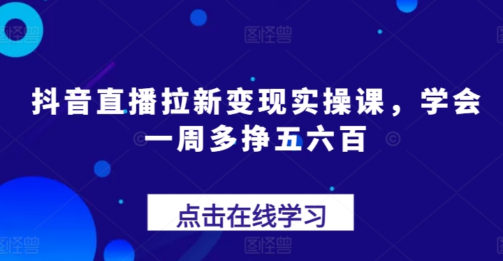 抖音直播拉新变现实操课，学会一周多挣五六百跨境课程-外贸教程-精品网课-电商运营课库课堂