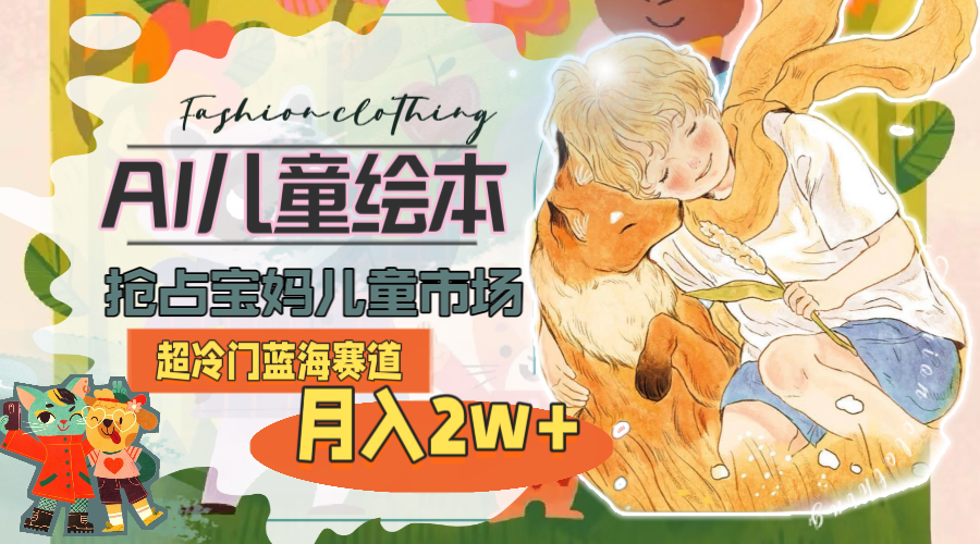 超冷门蓝海赛道，用AI做儿童绘本，抢占宝妈儿童市场，月入2w+(教程+素材)跨境课程-外贸教程-精品网课-电商运营课库课堂