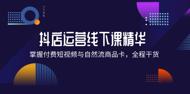 抖店进阶线下课精华：掌握付费短视频与自然流商品卡，全程干货！跨境课程-外贸教程-精品网课-电商运营课库课堂