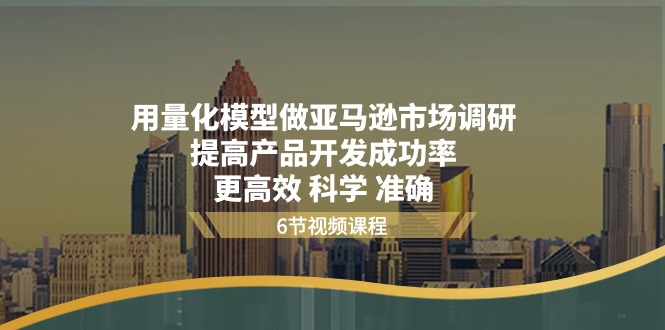 用量化 模型做亚马逊 市场调研，提高产品开发成功率  更高效 科学 准确跨境课程-外贸教程-精品网课-电商运营课库课堂
