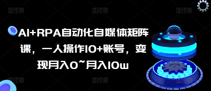 AI+RPA自动化自媒体矩阵课，一人操作10+账号，变现月入0~月入10w跨境课程-外贸教程-精品网课-电商运营课库课堂