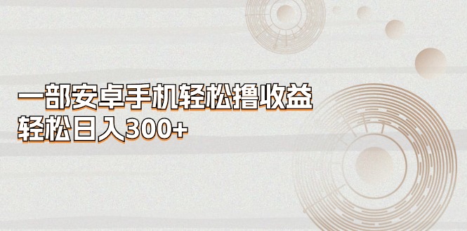 一部安卓手机轻松撸收益，轻松日入300+跨境课程-外贸教程-精品网课-电商运营课库课堂