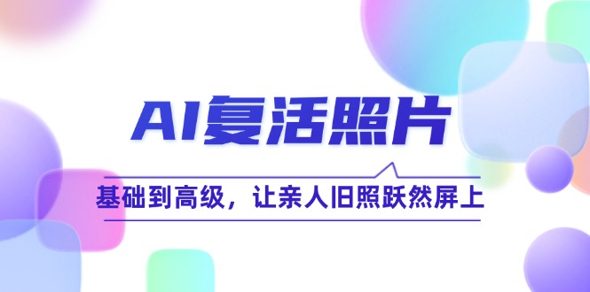 AI复活照片技巧课：基础到高级，让亲人旧照跃然屏上跨境课程-外贸教程-精品网课-电商运营课库课堂
