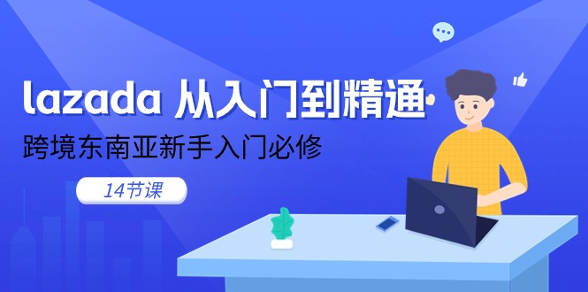 lazada 从入门到精通，跨境东南亚新手入门必修（14节课）跨境课程-外贸教程-精品网课-电商运营课库课堂