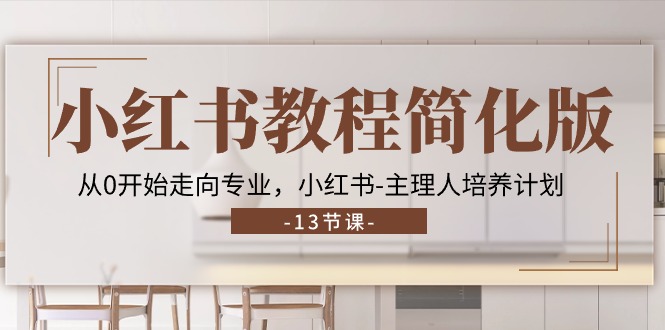 小红书教程简化版，从0开始走向专业，小红书-主理人培养计划 (13节)跨境课程-外贸教程-精品网课-电商运营课库课堂