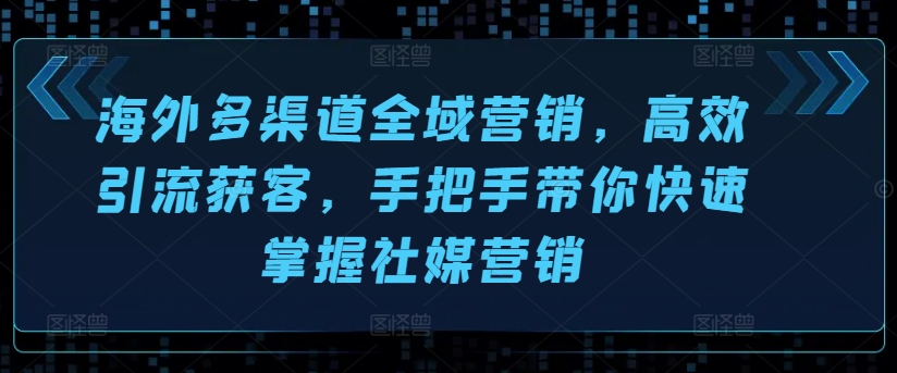 海外多渠道全域营销，高效引流获客，手把手带你快速掌握社媒营销跨境课程-外贸教程-精品网课-电商运营课库课堂