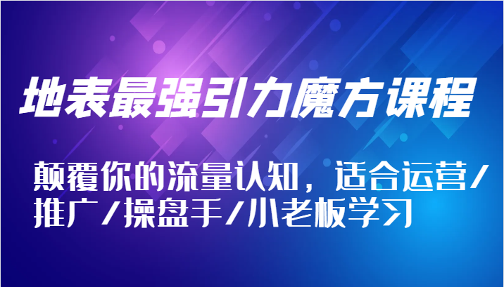 地表最强引力魔方课程，颠覆你的流量认知，适合运营/推广/操盘手/小老板学习跨境课程-外贸教程-精品网课-电商运营课库课堂