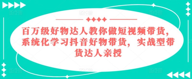 百万级好物达人教你做短视频带货,系统化学习抖音好物带货,实战型带货达人亲授跨境课程-外贸教程-精品网课-电商运营课库课堂