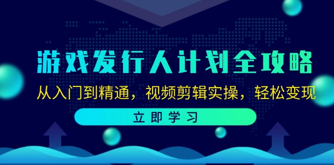 游戏发行人计划全攻略：从入门到精通，视频剪辑实操，轻松变现跨境课程-外贸教程-精品网课-电商运营课库课堂
