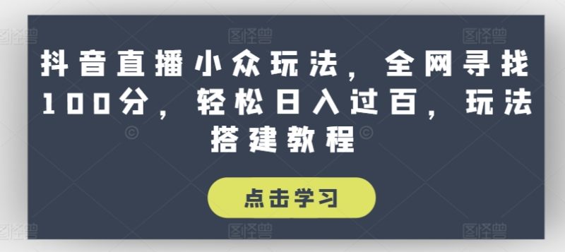 抖音直播小众玩法，全网寻找100分，轻松日入过百，玩法搭建教程跨境课程-外贸教程-精品网课-电商运营课库课堂